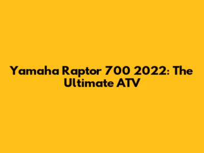 Yamaha Raptor 700 2022: The Ultimate ATV